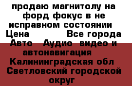 продаю магнитолу на форд-фокус в не исправном состоянии › Цена ­ 2 000 - Все города Авто » Аудио, видео и автонавигация   . Калининградская обл.,Светловский городской округ 
